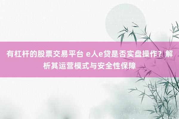 有杠杆的股票交易平台 e人e贷是否实盘操作？解析其运营模式与安全性保障