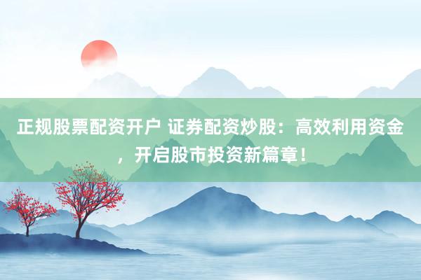 正规股票配资开户 证券配资炒股：高效利用资金，开启股市投资新篇章！
