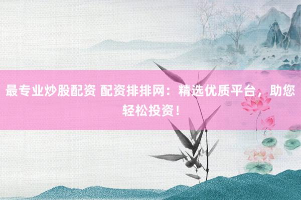 最专业炒股配资 配资排排网:精选优质平台,助您轻松投资!