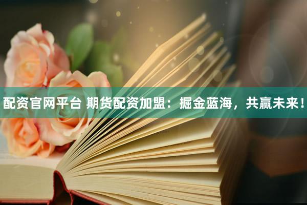 配资官网平台 期货配资加盟：掘金蓝海，共赢未来！