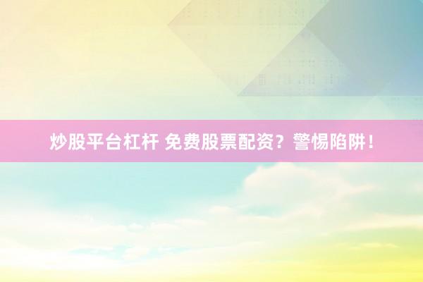 炒股平台杠杆 免费股票配资？警惕陷阱！