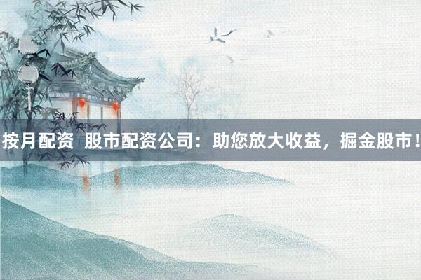 按月配资  股市配资公司：助您放大收益，掘金股市！