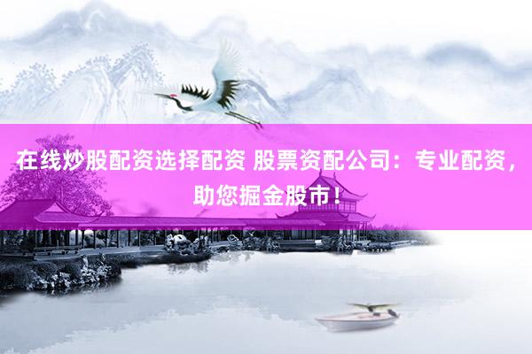 在线炒股配资选择配资 股票资配公司：专业配资，助您掘金股市！