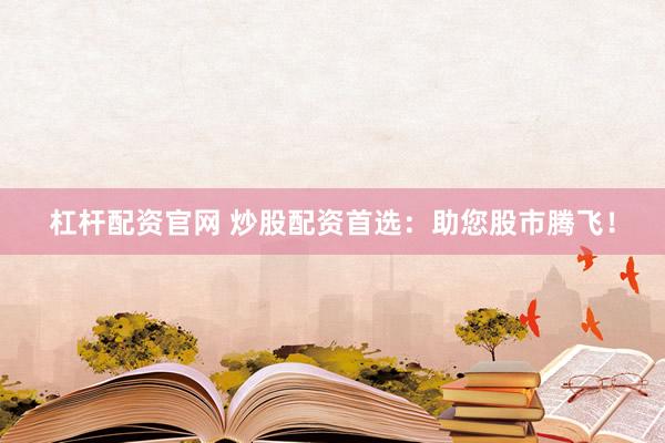杠杆配资官网 炒股配资首选：助您股市腾飞！