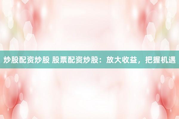 炒股配资炒股 股票配资炒股：放大收益，把握机遇