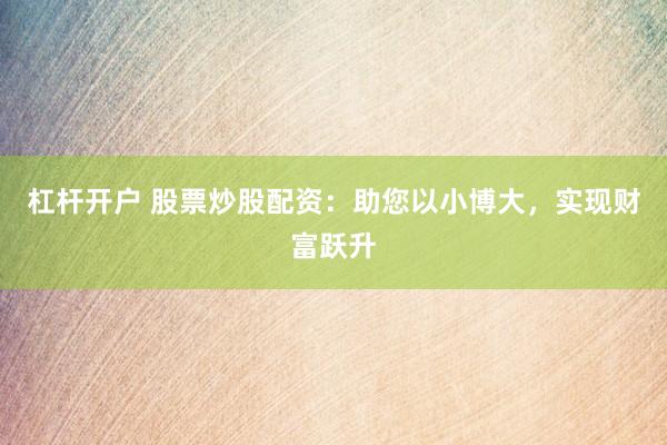 杠杆开户 股票炒股配资:助您以小博大,实现财富跃升
