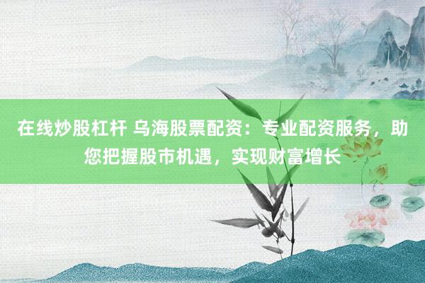在线炒股杠杆 乌海股票配资：专业配资服务，助您把握股市机遇，实现财富增长