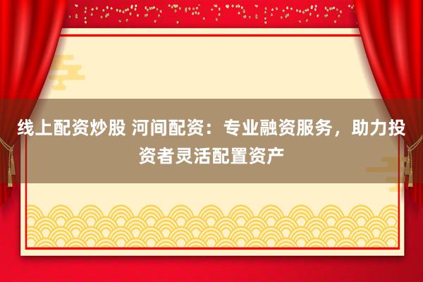 线上配资炒股 河间配资：专业融资服务，助力投资者灵活配置资产