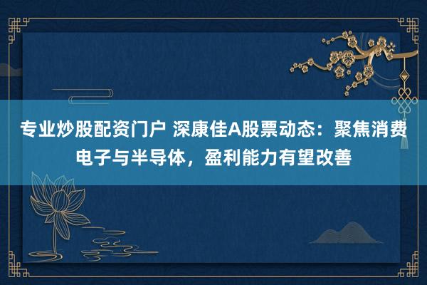 专业炒股配资门户 深康佳A股票动态：聚焦消费电子与半导体，盈利能力有望改善