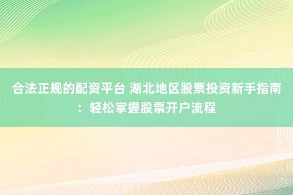 合法正规的配资平台 湖北地区股票投资新手指南：轻松掌握股票开户流程