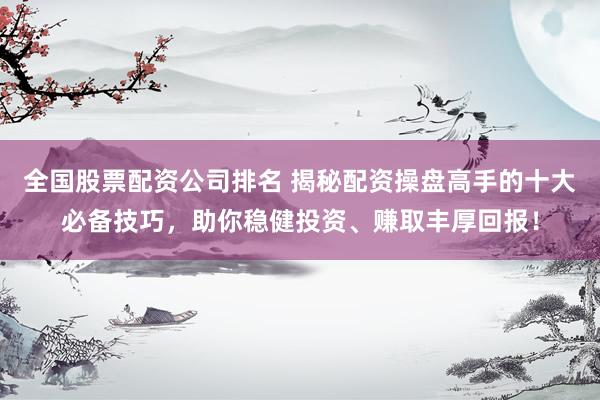 全国股票配资公司排名 揭秘配资操盘高手的十大必备技巧,助你稳健投资、赚取丰厚回报!
