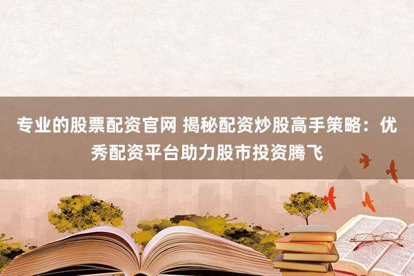 专业的股票配资官网 揭秘配资炒股高手策略:优秀配资平台助力股市投资腾飞