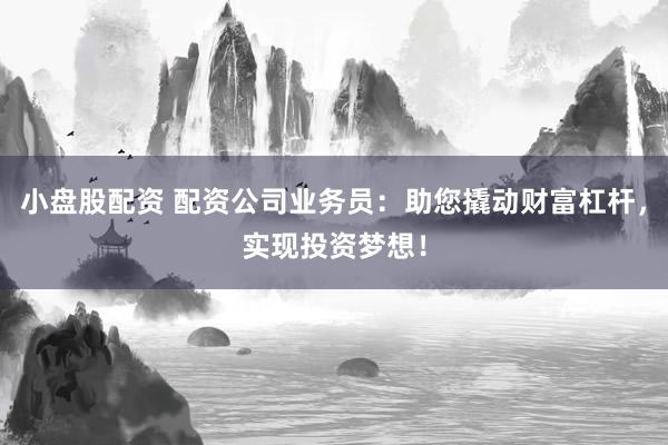 小盘股配资 配资公司业务员:助您撬动财富杠杆,实现投资梦想!