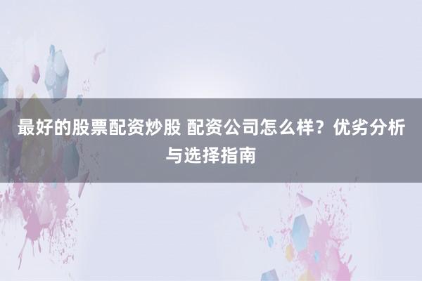 最好的股票配资炒股 配资公司怎么样？优劣分析与选择指南