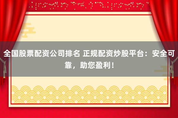 全国股票配资公司排名 正规配资炒股平台:安全可靠,助您盈利!