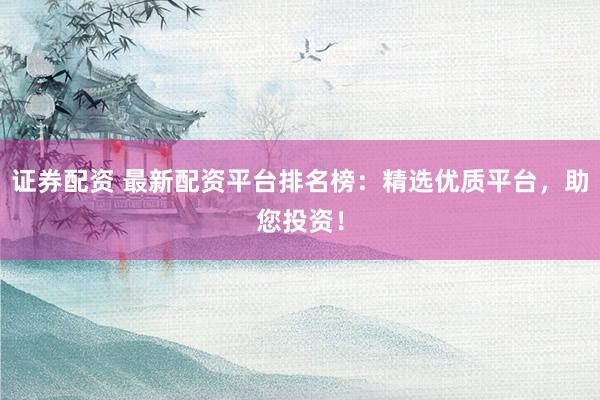 证券配资 最新配资平台排名榜：精选优质平台，助您投资！