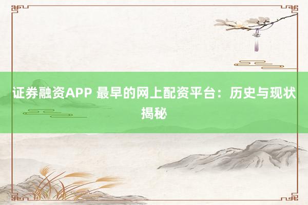 证券融资APP 最早的网上配资平台:历史与现状揭秘