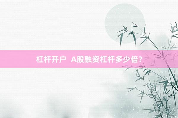 杠杆开户  A股融资杠杆多少倍？