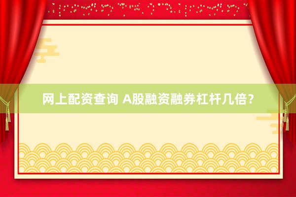 网上配资查询 A股融资融券杠杆几倍？
