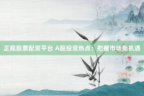 正规股票配资平台 A股投资热点：把握市场新机遇