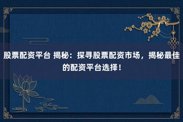 股票配资平台 揭秘：探寻股票配资市场，揭秘最佳的配资平台选择！