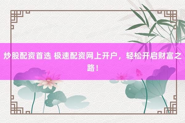 炒股配资首选 极速配资网上开户，轻松开启财富之路！