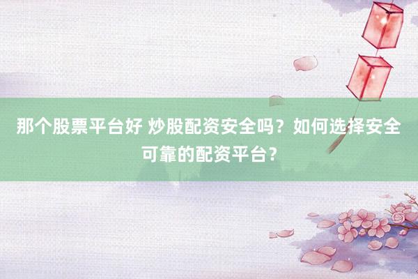 那个股票平台好 炒股配资安全吗？如何选择安全可靠的配资平台？