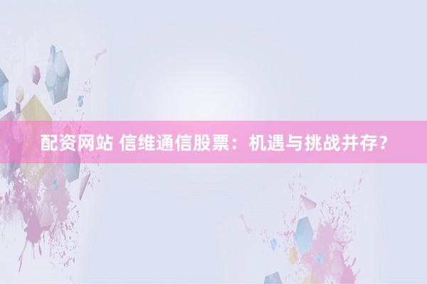 配资网站 信维通信股票:机遇与挑战并存?