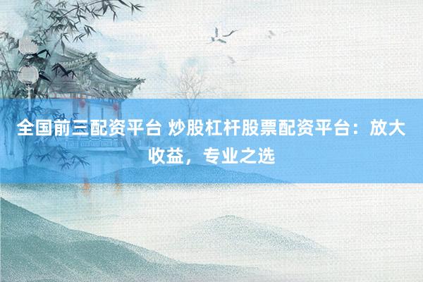 全国前三配资平台 炒股杠杆股票配资平台：放大收益，专业之选