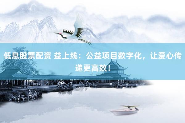 低息股票配资 益上线：公益项目数字化，让爱心传递更高效！