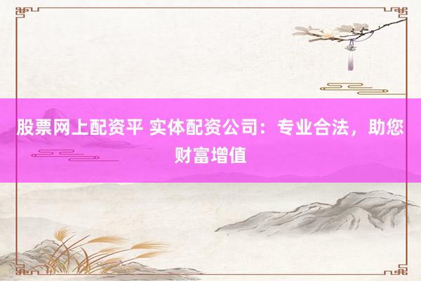 股票网上配资平 实体配资公司：专业合法，助您财富增值