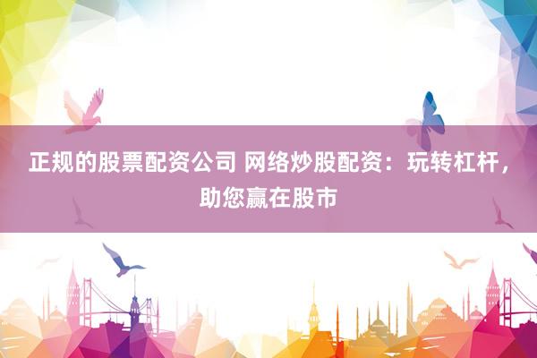 正规的股票配资公司 网络炒股配资：玩转杠杆，助您赢在股市