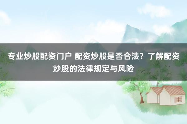 专业炒股配资门户 配资炒股是否合法？了解配资炒股的法律规定与风险