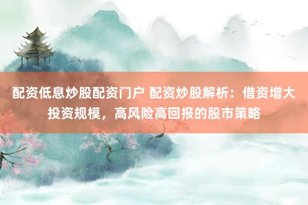 配资低息炒股配资门户 配资炒股解析：借资增大投资规模，高风险高回报的股市策略