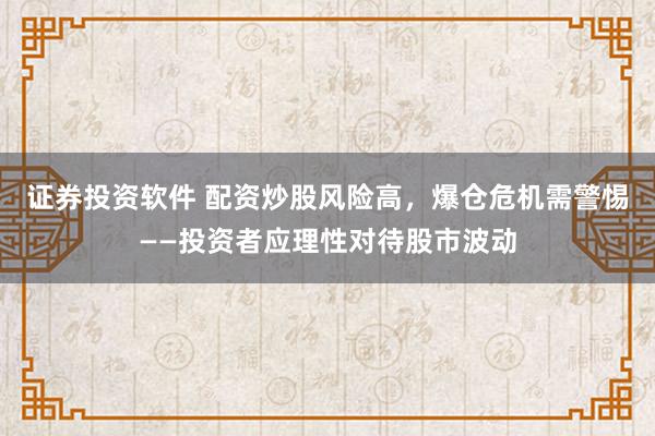 证券投资软件 配资炒股风险高，爆仓危机需警惕——投资者应理性对待股市波动