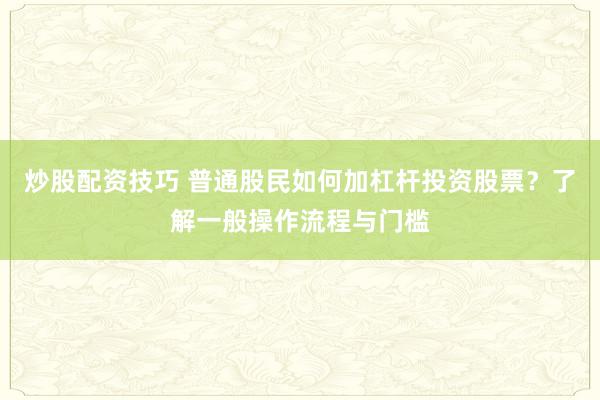 炒股配资技巧 普通股民如何加杠杆投资股票？了解一般操作流程与门槛