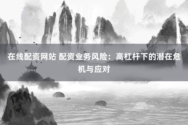 在线配资网站 配资业务风险：高杠杆下的潜在危机与应对