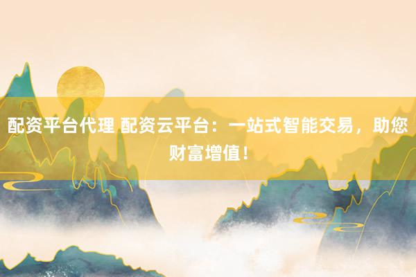 配资平台代理 配资云平台：一站式智能交易，助您财富增值！