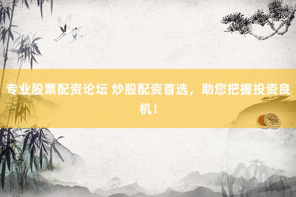 专业股票配资论坛 炒股配资首选,助您把握投资良机!