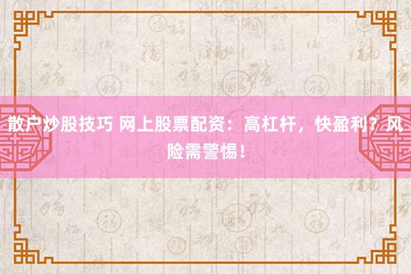 散户炒股技巧 网上股票配资：高杠杆，快盈利？风险需警惕！
