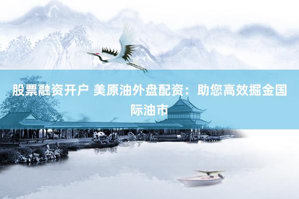 股票融资开户 美原油外盘配资：助您高效掘金国际油市