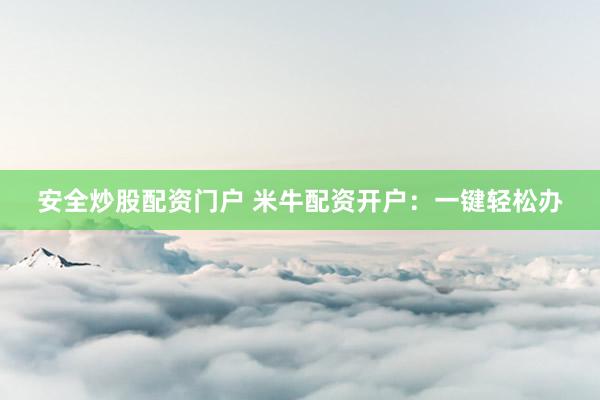 安全炒股配资门户 米牛配资开户:一键轻松办