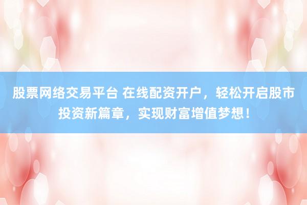 股票网络交易平台 在线配资开户,轻松开启股市投资新篇章,实现财富增值梦想!