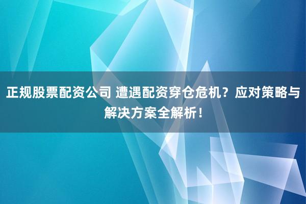 正规股票配资公司 遭遇配资穿仓危机？应对策略与解决方案全解析！