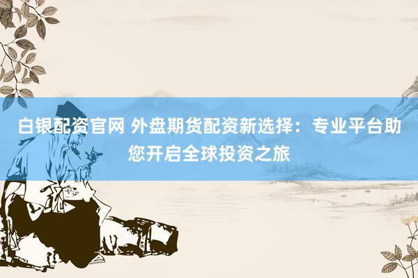 白银配资官网 外盘期货配资新选择：专业平台助您开启全球投资之旅