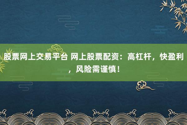 股票网上交易平台 网上股票配资：高杠杆，快盈利，风险需谨慎！