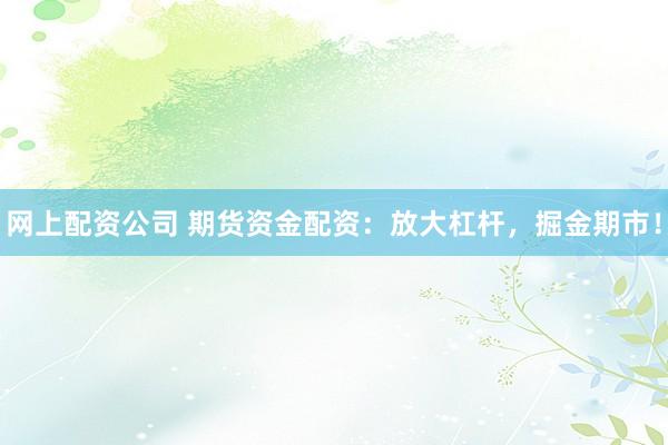 网上配资公司 期货资金配资：放大杠杆，掘金期市！