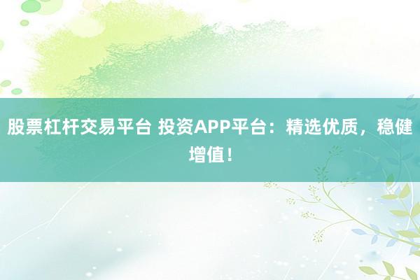股票杠杆交易平台 投资APP平台：精选优质，稳健增值！