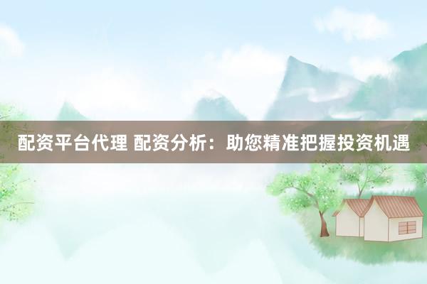 配资平台代理 配资分析：助您精准把握投资机遇