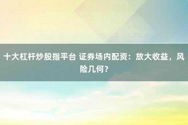 十大杠杆炒股指平台 证券场内配资：放大收益，风险几何？